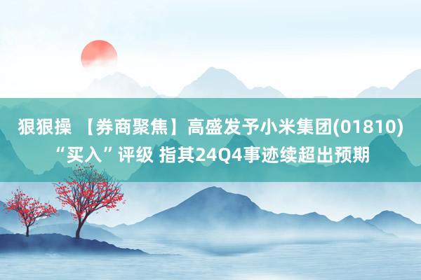 狠狠操 【券商聚焦】高盛发予小米集团(01810)“买入”评级 指其24Q4事迹续超出预期