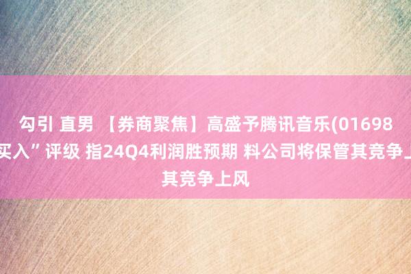 勾引 直男 【券商聚焦】高盛予腾讯音乐(01698)“买入”评级 指24Q4利润胜预期 料公司将保管其竞争上风