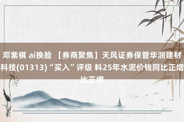 邓紫棋 ai换脸 【券商聚焦】天风证券保管华润建材科技(01313)“买入”评级 料25年水泥价钱同比正增
