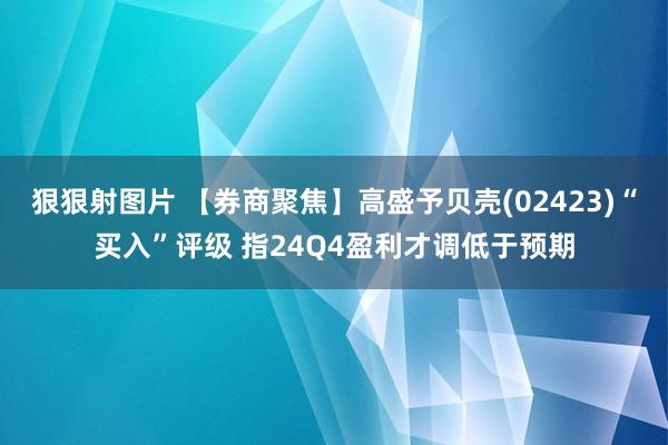 狠狠射图片 【券商聚焦】高盛予贝壳(02423)“买入”评级 指24Q4盈利才调低于预期