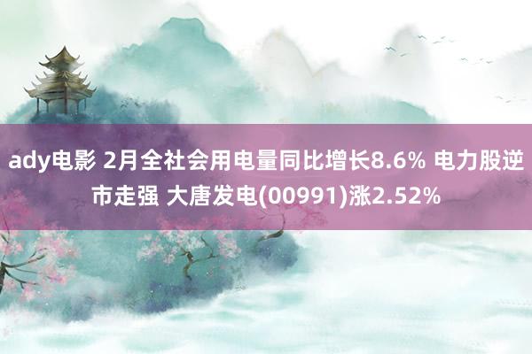 ady电影 2月全社会用电量同比增长8.6% 电力股逆市走强 大唐发电(00991)涨2.52%