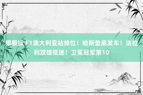 狠狠操 F1澳大利亚站排位！哈斯垫底发车！法拉利双雄低迷！卫冕冠军第10
