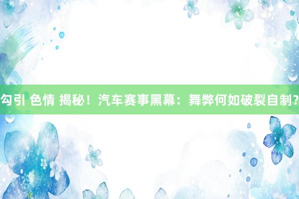 勾引 色情 揭秘！汽车赛事黑幕：舞弊何如破裂自制？