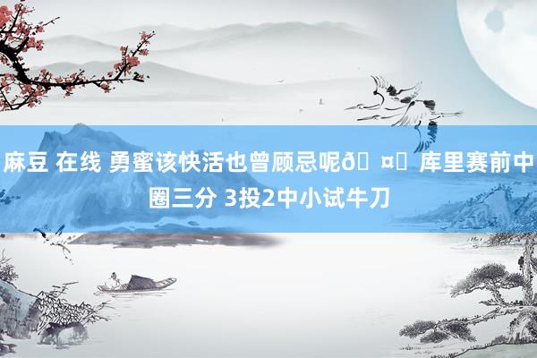 麻豆 在线 勇蜜该快活也曾顾忌呢🤔库里赛前中圈三分 3投2中小试牛刀
