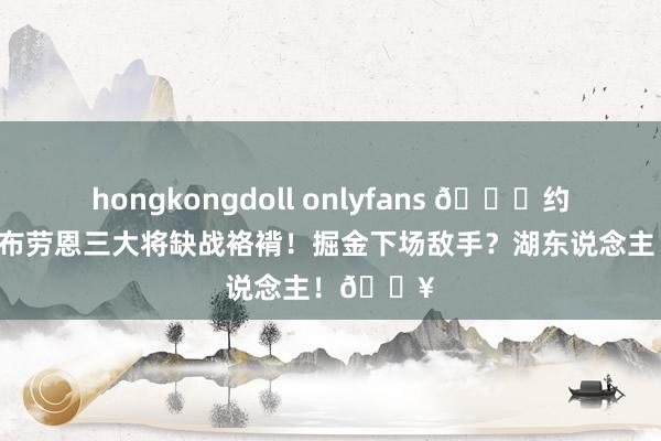 hongkongdoll onlyfans 👀约基奇穆雷布劳恩三大将缺战袼褙！掘金下场敌手？湖东说念主！🔥