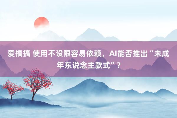 爱搞搞 使用不设限容易依赖，AI能否推出“未成年东说念主款式”？