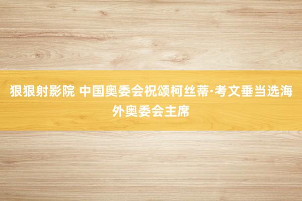 狠狠射影院 中国奥委会祝颂柯丝蒂·考文垂当选海外奥委会主席