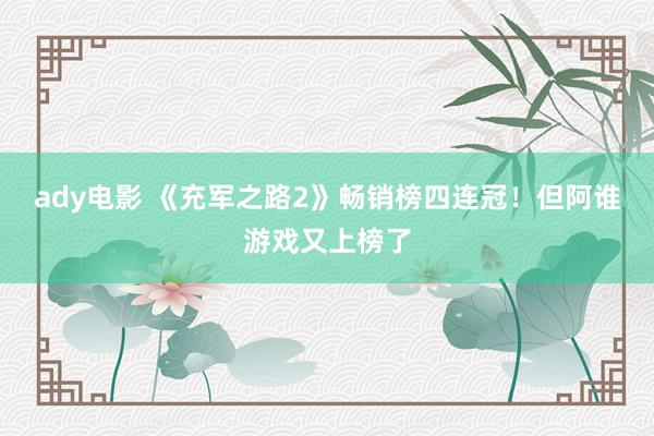 ady电影 《充军之路2》畅销榜四连冠！但阿谁游戏又上榜了