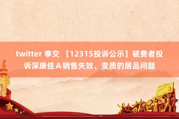 twitter 拳交 【12315投诉公示】破费者投诉深康佳Ａ销售失效、变质的居品问题