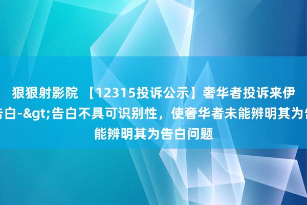 狠狠射影院 【12315投诉公示】奢华者投诉来伊份失误告白->告白不具可识别性，使奢华者未能辨明其为告白问题