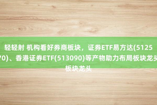 轻轻射 机构看好券商板块，证券ETF易方达(512570)、香港证券ETF(513090)等产物助力布局板块龙头