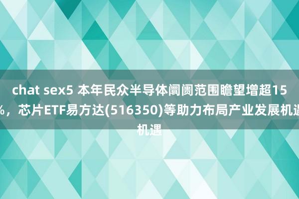 chat sex5 本年民众半导体阛阓范围瞻望增超15%，芯片ETF易方达(516350)等助力布局产业发展机遇