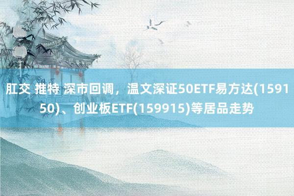 肛交 推特 深市回调，温文深证50ETF易方达(159150)、创业板ETF(159915)等居品走势