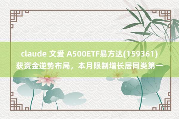 claude 文爱 A500ETF易方达(159361)获资金逆势布局，本月限制增长居同类第一