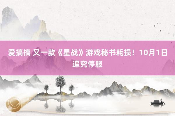 爱搞搞 又一款《星战》游戏秘书耗损！10月1日追究停服