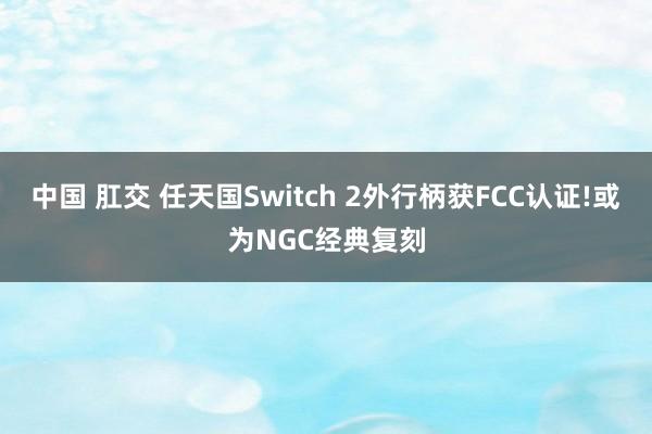 中国 肛交 任天国Switch 2外行柄获FCC认证!或为NGC经典复刻
