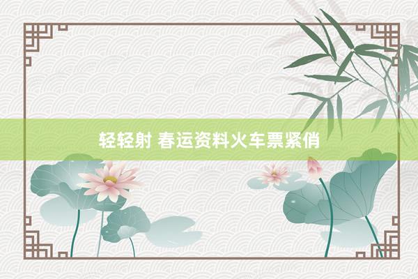 轻轻射 春运资料火车票紧俏