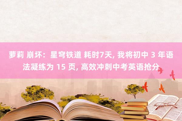 萝莉 崩坏：星穹铁道 耗时7天， 我将初中 3 年语法凝练为 15 页， 高效冲刺中考英语抢分