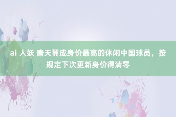 ai 人妖 唐天翼成身价最高的休闲中国球员，按规定下次更新身价得清零