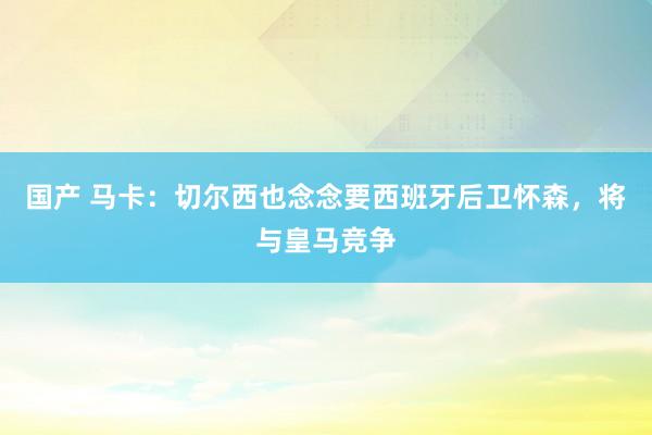 国产 马卡：切尔西也念念要西班牙后卫怀森，将与皇马竞争