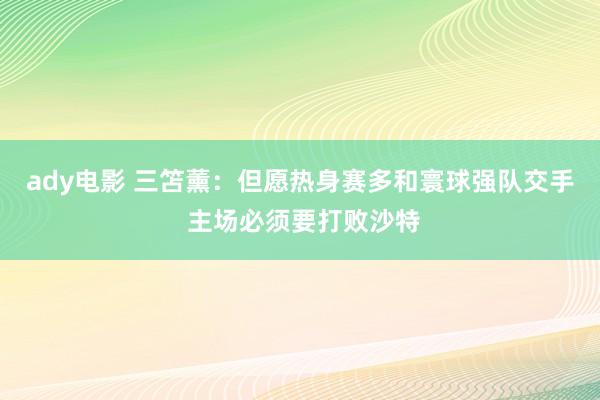 ady电影 三笘薰：但愿热身赛多和寰球强队交手 主场必须要打败沙特