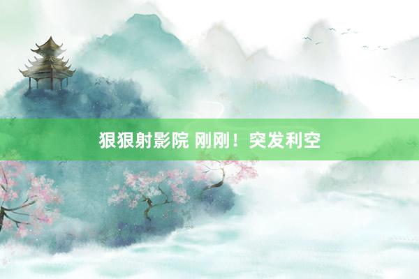 狠狠射影院 刚刚！突发利空