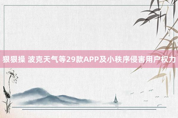 狠狠操 波克天气等29款APP及小秩序侵害用户权力