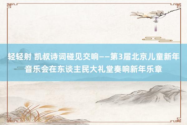 轻轻射 凯叔诗词碰见交响——第3届北京儿童新年音乐会在东谈主民大礼堂奏响新年乐章