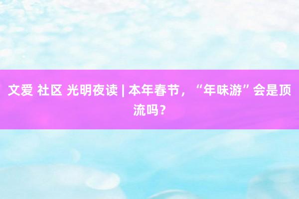 文爱 社区 光明夜读 | 本年春节，“年味游”会是顶流吗？