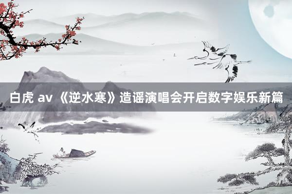 白虎 av 《逆水寒》造谣演唱会开启数字娱乐新篇