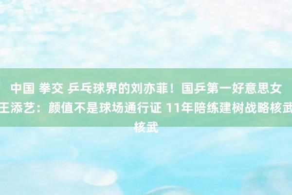 中国 拳交 乒乓球界的刘亦菲！国乒第一好意思女王添艺：颜值不是球场通行证 11年陪练建树战略核武
