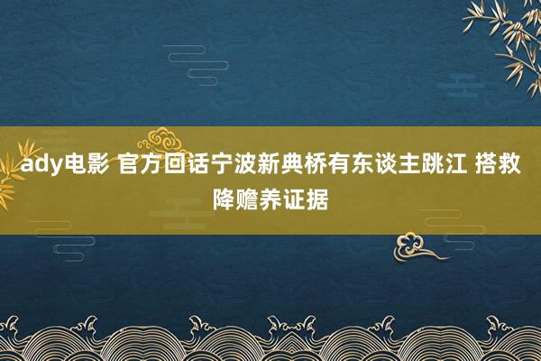 ady电影 官方回话宁波新典桥有东谈主跳江 搭救降赡养证据