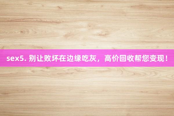 sex5. 别让败坏在边缘吃灰，高价回收帮您变现！