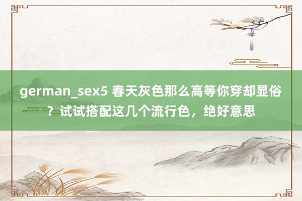 german_sex5 春天灰色那么高等你穿却显俗？试试搭配这几个流行色，绝好意思