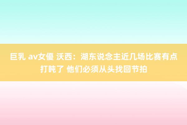 巨乳 av女優 沃西：湖东说念主近几场比赛有点打盹了 他们必须从头找回节拍