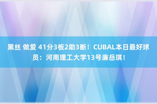 黑丝 做爱 41分3板2助3断！CUBAL本日最好球员：河南理工大学13号廉岳琪！