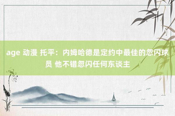 age 动漫 托平：内姆哈德是定约中最佳的忽闪球员 他不错忽闪任何东谈主
