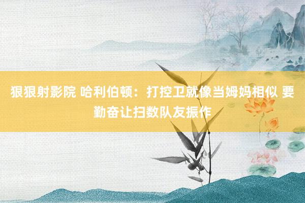 狠狠射影院 哈利伯顿：打控卫就像当姆妈相似 要勤奋让扫数队友振作