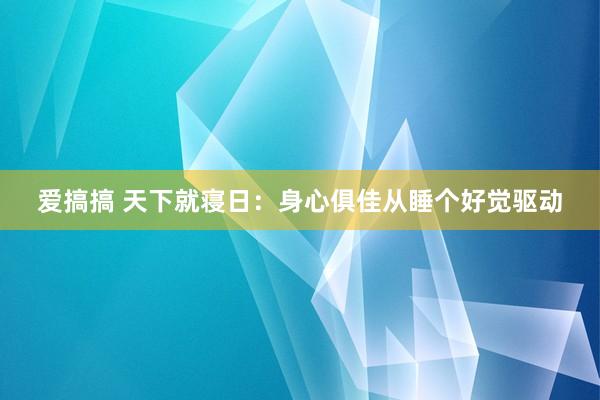 爱搞搞 天下就寝日：身心俱佳从睡个好觉驱动