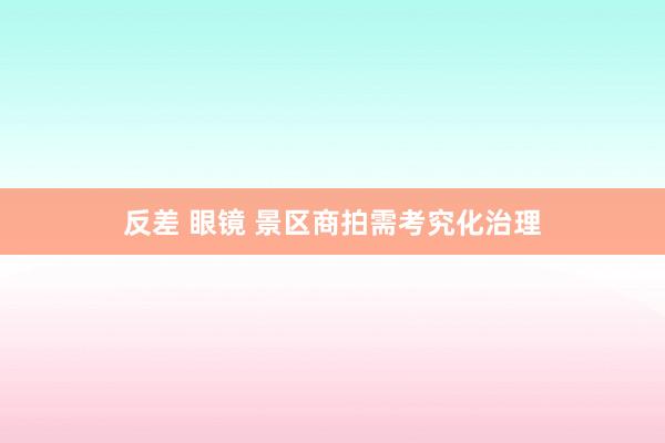 反差 眼镜 景区商拍需考究化治理
