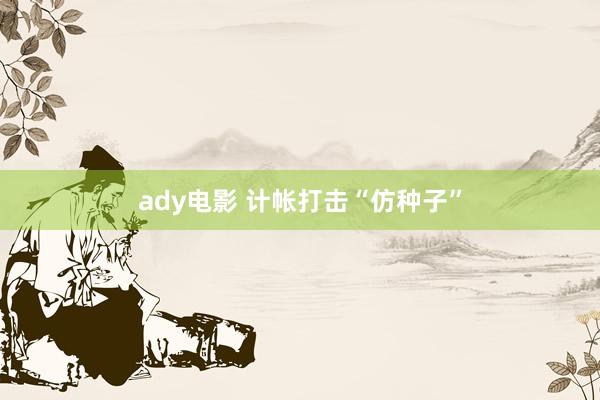 ady电影 计帐打击“仿种子”