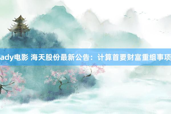 ady电影 海天股份最新公告：计算首要财富重组事项