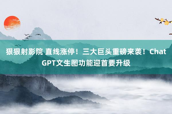 狠狠射影院 直线涨停！三大巨头重磅来袭！ChatGPT文生图功能迎首要升级