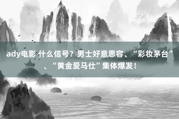 ady电影 什么信号？男士好意思容、“彩妆茅台”、“黄金爱马仕”集体爆发！