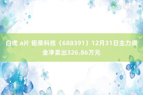 白虎 a片 钜泉科技（688391）12月31日主力资金净卖出326.86万元