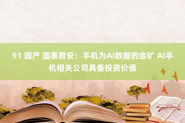 91 国产 国泰君安：手机为AI数据的金矿 AI手机相关公司具备投资价值