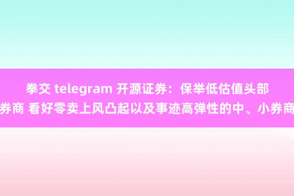 拳交 telegram 开源证券：保举低估值头部券商 看好零卖上风凸起以及事迹高弹性的中、小券商