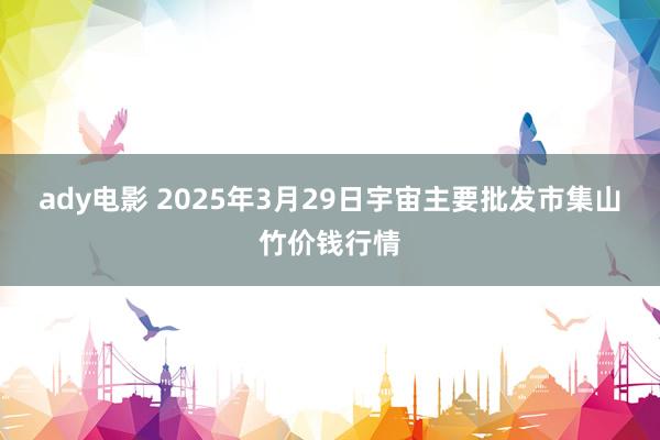 ady电影 2025年3月29日宇宙主要批发市集山竹价钱行情