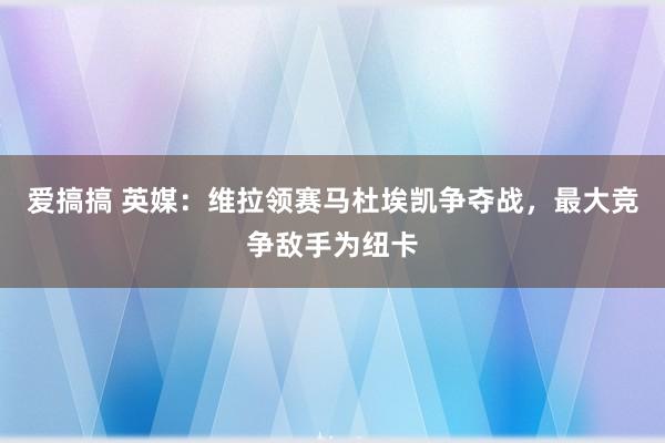 爱搞搞 英媒：维拉领赛马杜埃凯争夺战，最大竞争敌手为纽卡