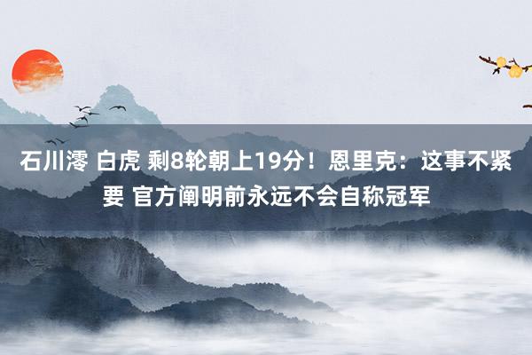 石川澪 白虎 剩8轮朝上19分！恩里克：这事不紧要 官方阐明前永远不会自称冠军